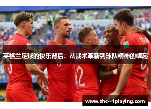 英格兰足球的快乐背后:从战术革新到球队精神的崛起 英格兰足球的快乐背后:从战术革新到球队精神的崛起