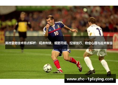 莫德里奇技术特点解析:精准传球、视野开阔、控球技巧、稳定心理与战术智慧 莫德里奇技术特点解析:精准传球、视野开阔、控球技巧、稳定心理与战术智慧