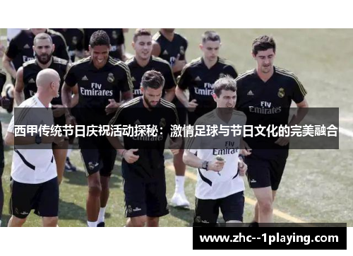西甲传统节日庆祝活动探秘:激情足球与节日文化的完美融合 西甲传统节日庆祝活动探秘:激情足球与节日文化的完美融合