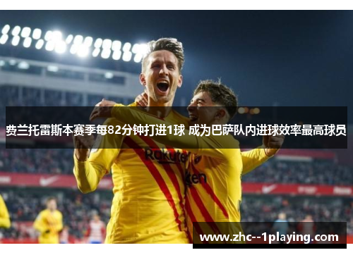 费兰托雷斯本赛季每82分钟打进1球 成为巴萨队内进球效率最高球员 费兰托雷斯本赛季每82分钟打进1球 成为巴萨队内进球效率最高球员