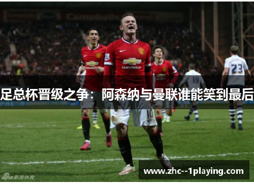 足总杯晋级之争:阿森纳与曼联谁能笑到最后 足总杯晋级之争:阿森纳与曼联谁能笑到最后