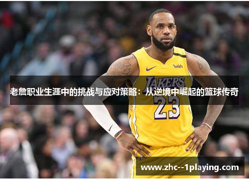 老詹职业生涯中的挑战与应对策略:从逆境中崛起的篮球传奇 老詹职业生涯中的挑战与应对策略:从逆境中崛起的篮球传奇
