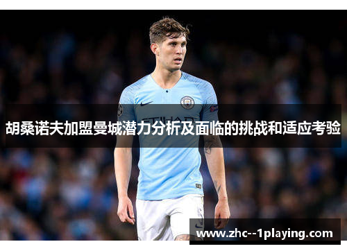 胡桑诺夫加盟曼城潜力分析及面临的挑战和适应考验 胡桑诺夫加盟曼城潜力分析及面临的挑战和适应考验