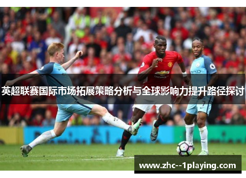英超联赛国际市场拓展策略分析与全球影响力提升路径探讨