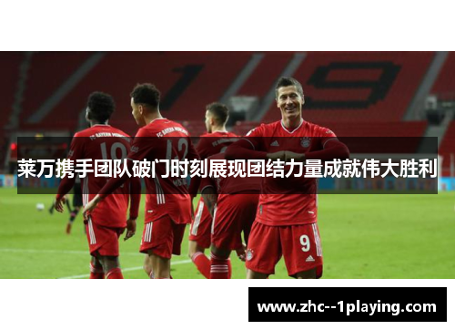 莱万携手团队破门时刻展现团结力量成就伟大胜利