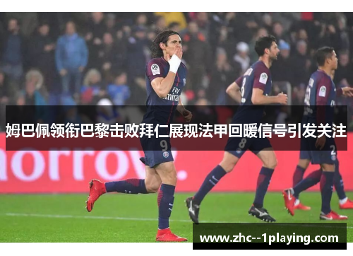 姆巴佩领衔巴黎击败拜仁展现法甲回暖信号引发关注